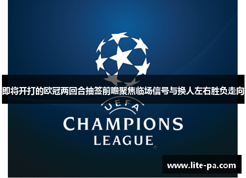 即将开打的欧冠两回合抽签前瞻聚焦临场信号与换人左右胜负走向 即将开打的欧冠两回合抽签前瞻聚焦临场信号与换人左右胜负走向
