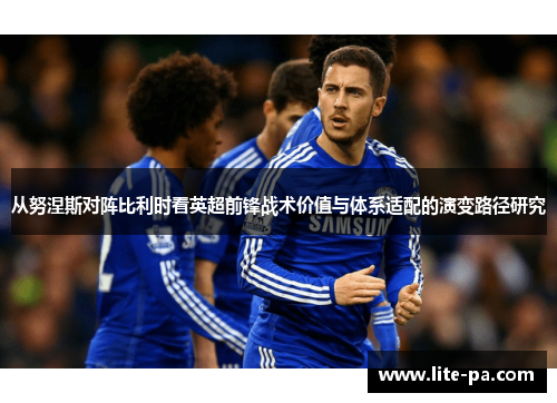 从努涅斯对阵比利时看英超前锋战术价值与体系适配的演变路径研究