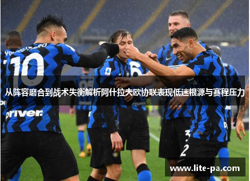 从阵容磨合到战术失衡解析阿什拉夫欧协联表现低迷根源与赛程压力