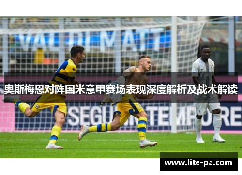 奥斯梅恩对阵国米意甲赛场表现深度解析及战术解读 奥斯梅恩对阵国米意甲赛场表现深度解析及战术解读