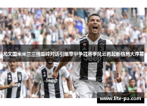 尤文国米米兰三强巅峰对话引爆意甲争冠赛季风云再起新格局大序幕