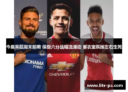 今晨英超周末前瞻 保级六分战暗流涌动 更衣室氛围左右生死 今晨英超周末前瞻 保级六分战暗流涌动 更衣室氛围左右生死