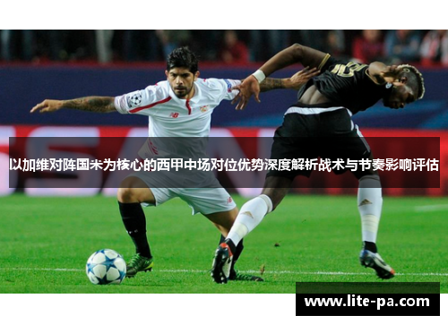 以加维对阵国米为核心的西甲中场对位优势深度解析战术与节奏影响评估