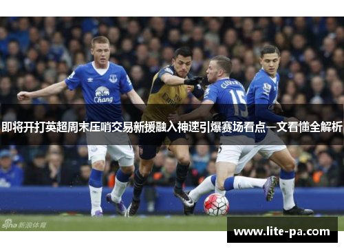 即将开打英超周末压哨交易新援融入神速引爆赛场看点一文看懂全解析 即将开打英超周末压哨交易新援融入神速引爆赛场看点一文看懂全解析