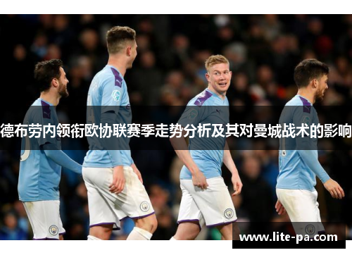 德布劳内领衔欧协联赛季走势分析及其对曼城战术的影响 德布劳内领衔欧协联赛季走势分析及其对曼城战术的影响