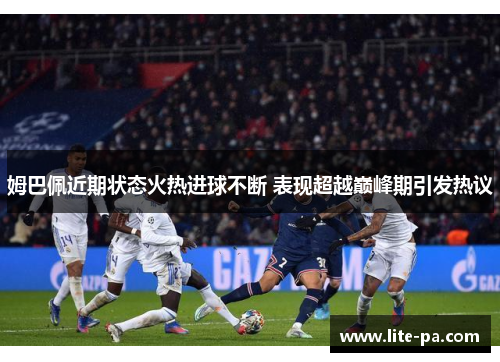 姆巴佩近期状态火热进球不断 表现超越巅峰期引发热议