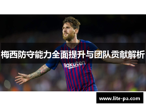 梅西防守能力全面提升与团队贡献解析 梅西防守能力全面提升与团队贡献解析