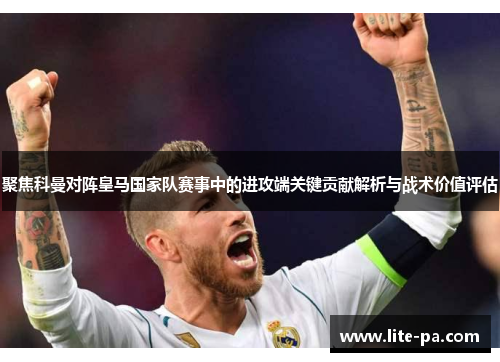 聚焦科曼对阵皇马国家队赛事中的进攻端关键贡献解析与战术价值评估
