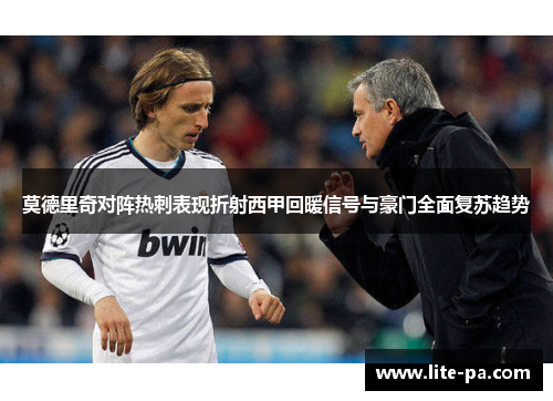 莫德里奇对阵热刺表现折射西甲回暖信号与豪门全面复苏趋势 莫德里奇对阵热刺表现折射西甲回暖信号与豪门全面复苏趋势