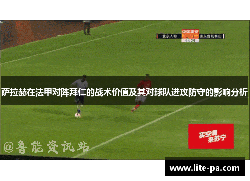 萨拉赫在法甲对阵拜仁的战术价值及其对球队进攻防守的影响分析 萨拉赫在法甲对阵拜仁的战术价值及其对球队进攻防守的影响分析