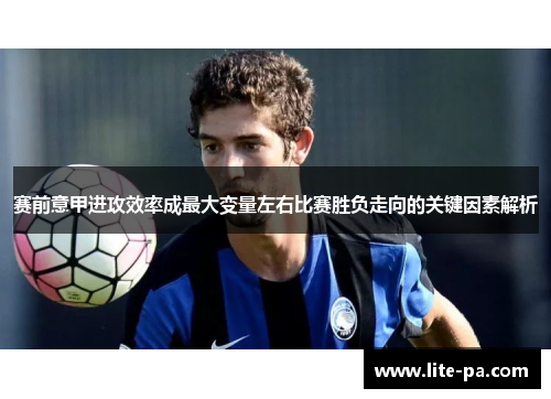 赛前意甲进攻效率成最大变量左右比赛胜负走向的关键因素解析