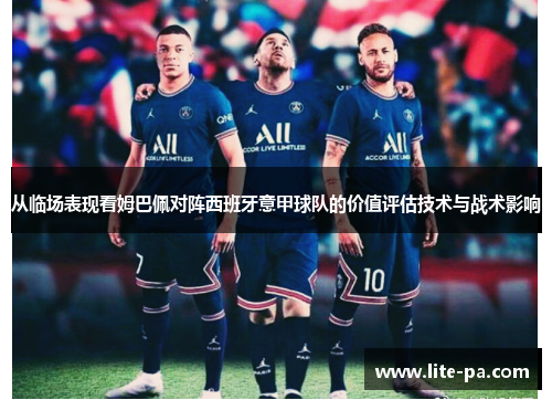 从临场表现看姆巴佩对阵西班牙意甲球队的价值评估技术与战术影响 从临场表现看姆巴佩对阵西班牙意甲球队的价值评估技术与战术影响