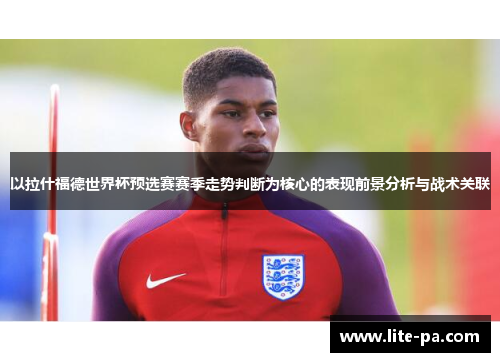 以拉什福德世界杯预选赛赛季走势判断为核心的表现前景分析与战术关联 以拉什福德世界杯预选赛赛季走势判断为核心的表现前景分析与战术关联