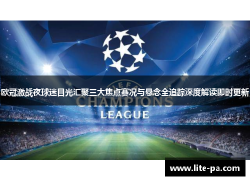 欧冠激战夜球迷目光汇聚三大焦点赛况与悬念全追踪深度解读即时更新