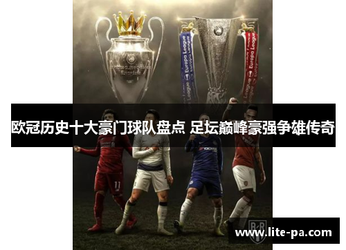 欧冠历史十大豪门球队盘点 足坛巅峰豪强争雄传奇 欧冠历史十大豪门球队盘点 足坛巅峰豪强争雄传奇