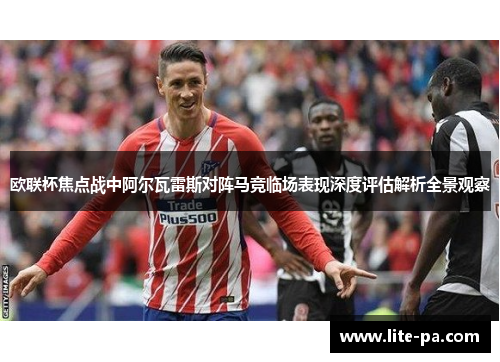 欧联杯焦点战中阿尔瓦雷斯对阵马竞临场表现深度评估解析全景观察 欧联杯焦点战中阿尔瓦雷斯对阵马竞临场表现深度评估解析全景观察
