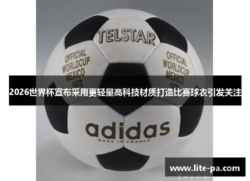 2026世界杯宣布采用更轻量高科技材质打造比赛球衣引发关注 2026世界杯宣布采用更轻量高科技材质打造比赛球衣引发关注
