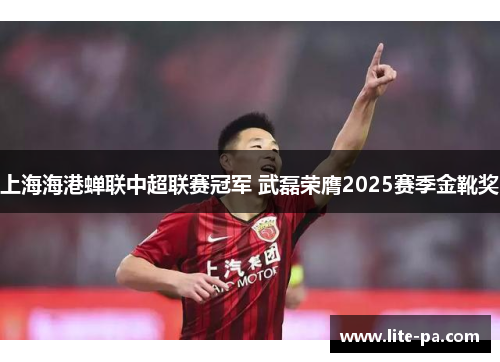 上海海港蝉联中超联赛冠军 武磊荣膺2025赛季金靴奖 上海海港蝉联中超联赛冠军 武磊荣膺2025赛季金靴奖