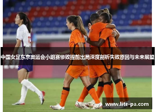 中国女足东京奥运会小组赛惨败提前出局深度剖析失败原因与未来展望 中国女足东京奥运会小组赛惨败提前出局深度剖析失败原因与未来展望