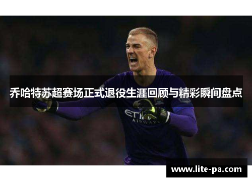 乔哈特苏超赛场正式退役生涯回顾与精彩瞬间盘点