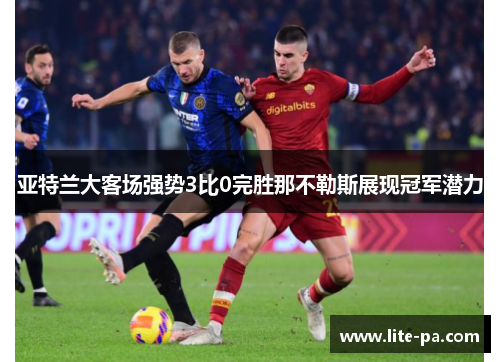 亚特兰大客场强势3比0完胜那不勒斯展现冠军潜力 亚特兰大客场强势3比0完胜那不勒斯展现冠军潜力