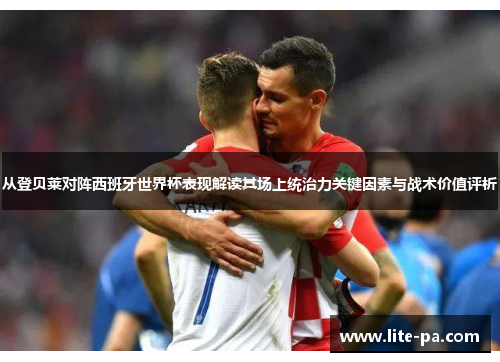 从登贝莱对阵西班牙世界杯表现解读其场上统治力关键因素与战术价值评析