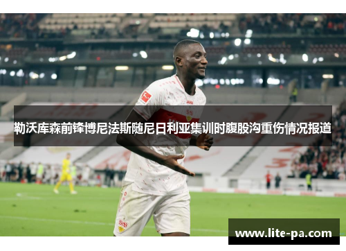勒沃库森前锋博尼法斯随尼日利亚集训时腹股沟重伤情况报道 勒沃库森前锋博尼法斯随尼日利亚集训时腹股沟重伤情况报道