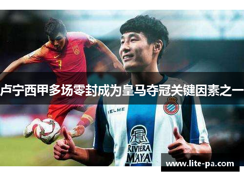 卢宁西甲多场零封成为皇马夺冠关键因素之一