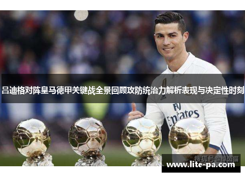 吕迪格对阵皇马德甲关键战全景回顾攻防统治力解析表现与决定性时刻 吕迪格对阵皇马德甲关键战全景回顾攻防统治力解析表现与决定性时刻