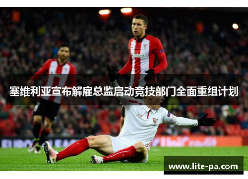 塞维利亚宣布解雇总监启动竞技部门全面重组计划 塞维利亚宣布解雇总监启动竞技部门全面重组计划