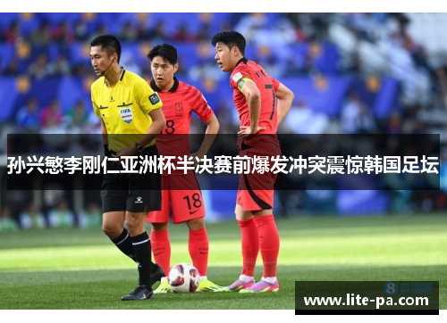 孙兴慜李刚仁亚洲杯半决赛前爆发冲突震惊韩国足坛