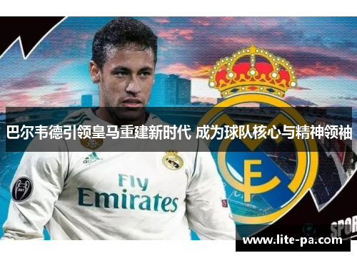 巴尔韦德引领皇马重建新时代 成为球队核心与精神领袖