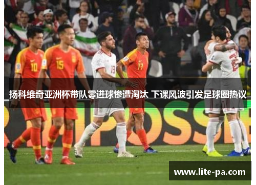 扬科维奇亚洲杯带队零进球惨遭淘汰 下课风波引发足球圈热议 扬科维奇亚洲杯带队零进球惨遭淘汰 下课风波引发足球圈热议