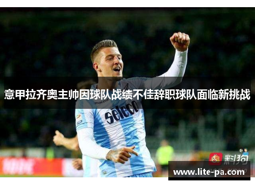意甲拉齐奥主帅因球队战绩不佳辞职球队面临新挑战 意甲拉齐奥主帅因球队战绩不佳辞职球队面临新挑战