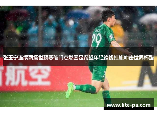 张玉宁连续两场世预赛破门点燃国足希望年轻锋线扛旗冲击世界杯路 张玉宁连续两场世预赛破门点燃国足希望年轻锋线扛旗冲击世界杯路