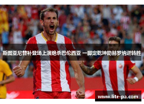 斯图亚尼替补登场上演绝杀巴伦西亚 一脚定乾坤助赫罗纳逆转胜 斯图亚尼替补登场上演绝杀巴伦西亚 一脚定乾坤助赫罗纳逆转胜