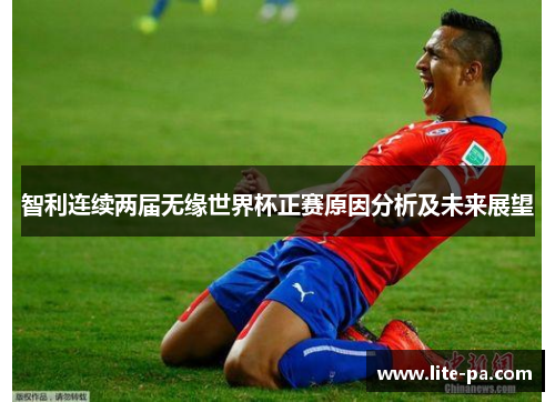 智利连续两届无缘世界杯正赛原因分析及未来展望 智利连续两届无缘世界杯正赛原因分析及未来展望