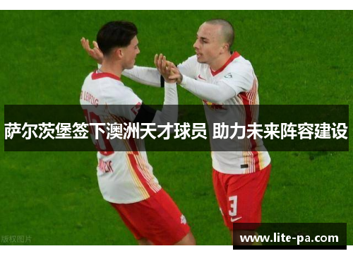 萨尔茨堡签下澳洲天才球员 助力未来阵容建设 萨尔茨堡签下澳洲天才球员 助力未来阵容建设