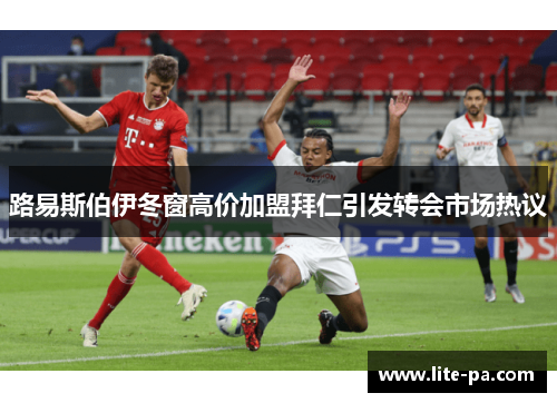 路易斯伯伊冬窗高价加盟拜仁引发转会市场热议