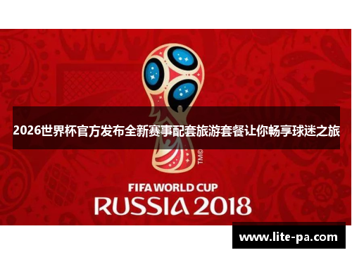 2026世界杯官方发布全新赛事配套旅游套餐让你畅享球迷之旅 2026世界杯官方发布全新赛事配套旅游套餐让你畅享球迷之旅