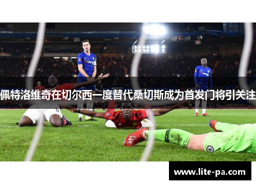 佩特洛维奇在切尔西一度替代桑切斯成为首发门将引关注