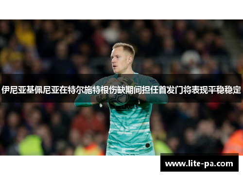 伊尼亚基佩尼亚在特尔施特根伤缺期间担任首发门将表现平稳稳定 伊尼亚基佩尼亚在特尔施特根伤缺期间担任首发门将表现平稳稳定