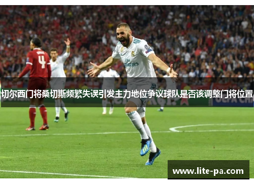 切尔西门将桑切斯频繁失误引发主力地位争议球队是否该调整门将位置 切尔西门将桑切斯频繁失误引发主力地位争议球队是否该调整门将位置