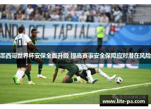 墨西哥世界杯安保全面升级 提高赛事安全保障应对潜在风险