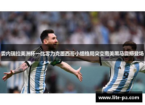 委内瑞拉美洲杯一比零力克墨西哥小组格局突变南美黑马震撼登场 委内瑞拉美洲杯一比零力克墨西哥小组格局突变南美黑马震撼登场