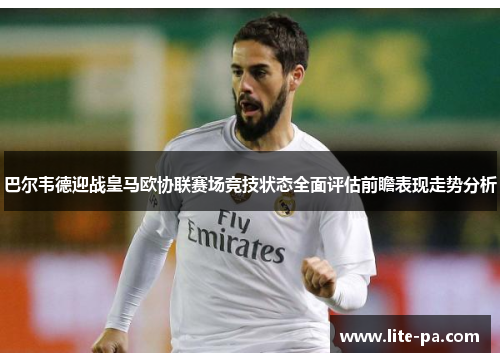 巴尔韦德迎战皇马欧协联赛场竞技状态全面评估前瞻表现走势分析