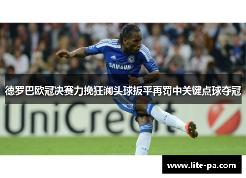 德罗巴欧冠决赛力挽狂澜头球扳平再罚中关键点球夺冠