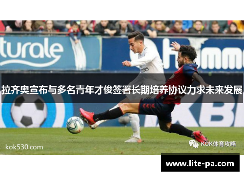拉齐奥宣布与多名青年才俊签署长期培养协议力求未来发展