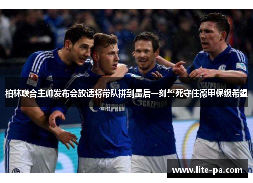 柏林联合主帅发布会放话将带队拼到最后一刻誓死守住德甲保级希望