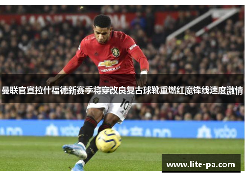 曼联官宣拉什福德新赛季将穿改良复古球靴重燃红魔锋线速度激情